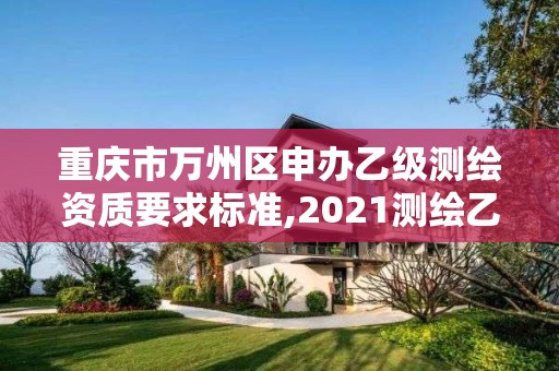 重庆市万州区申办乙级测绘资质要求标准,2021测绘乙级资质要求。