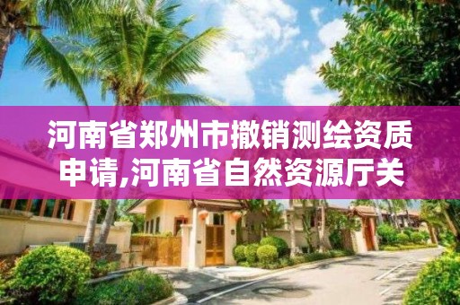 河南省郑州市撤销测绘资质申请,河南省自然资源厅关于延长测绘资质证书有效期的公告