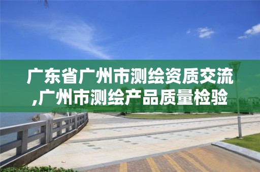 广东省广州市测绘资质交流,广州市测绘产品质量检验中心