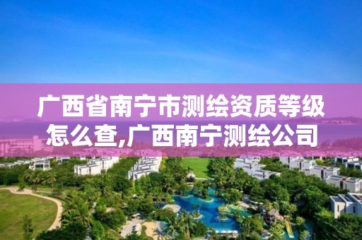 广西省南宁市测绘资质等级怎么查,广西南宁测绘公司排名。