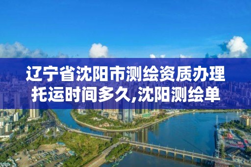 辽宁省沈阳市测绘资质办理托运时间多久,沈阳测绘单位