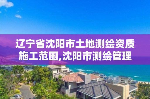 辽宁省沈阳市土地测绘资质施工范围,沈阳市测绘管理办公室