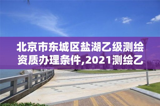 北京市东城区盐湖乙级测绘资质办理条件,2021测绘乙级资质要求。