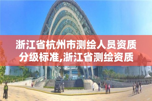 浙江省杭州市测绘人员资质分级标准,浙江省测绘资质管理实施细则