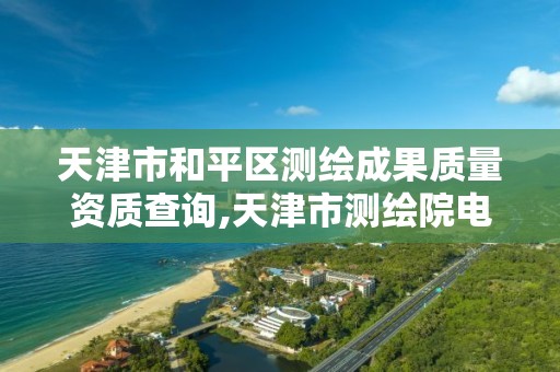 天津市和平区测绘成果质量资质查询,天津市测绘院电话。