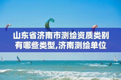 山东省济南市测绘资质类别有哪些类型,济南测绘单位