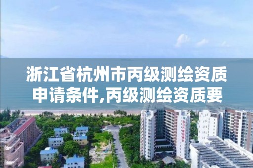 浙江省杭州市丙级测绘资质申请条件,丙级测绘资质要求