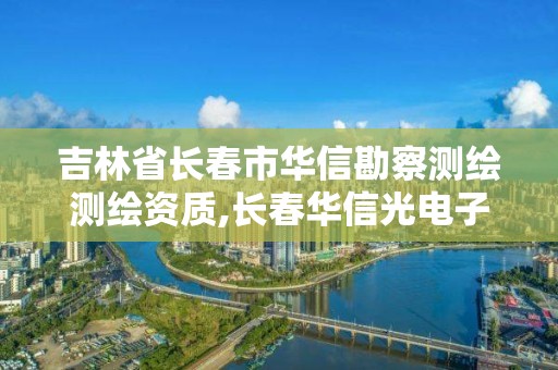 吉林省长春市华信勘察测绘测绘资质,长春华信光电子直招