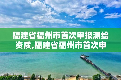 福建省福州市首次申报测绘资质,福建省福州市首次申报测绘资质名单公示。