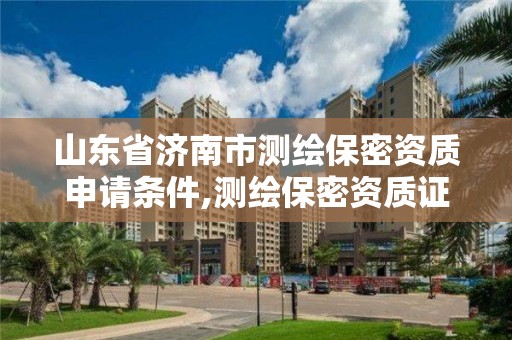 山东省济南市测绘保密资质申请条件,测绘保密资质证书