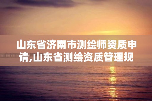 山东省济南市测绘师资质申请,山东省测绘资质管理规定