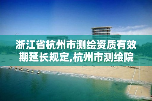 浙江省杭州市测绘资质有效期延长规定,杭州市测绘院。