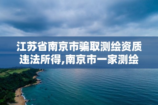 江苏省南京市骗取测绘资质违法所得,南京市一家测绘资质单位要使用