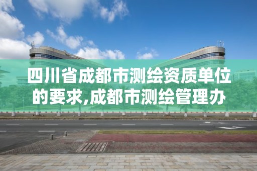 四川省成都市测绘资质单位的要求,成都市测绘管理办法