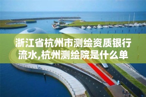 浙江省杭州市测绘资质银行流水,杭州测绘院是什么单位