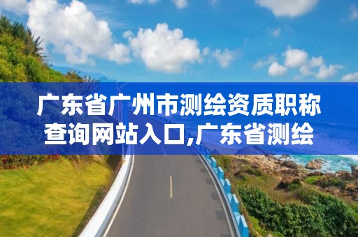 广东省广州市测绘资质职称查询网站入口,广东省测绘资质单位名单。