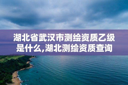 湖北省武汉市测绘资质乙级是什么,湖北测绘资质查询