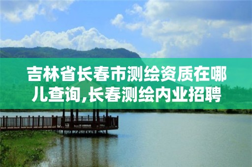 吉林省长春市测绘资质在哪儿查询,长春测绘内业招聘