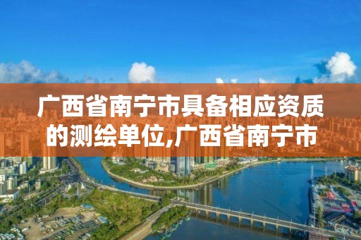 广西省南宁市具备相应资质的测绘单位,广西省南宁市具备相应资质的测绘单位有几个