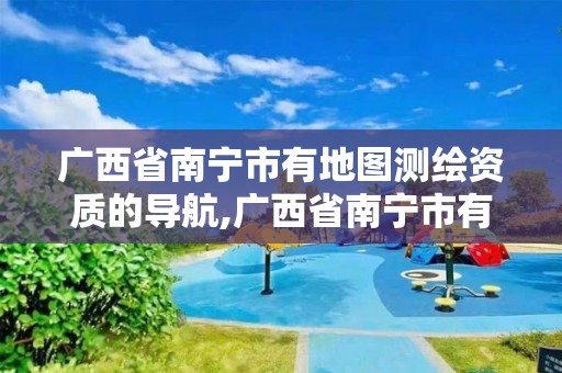 广西省南宁市有地图测绘资质的导航,广西省南宁市有地图测绘资质的导航公司