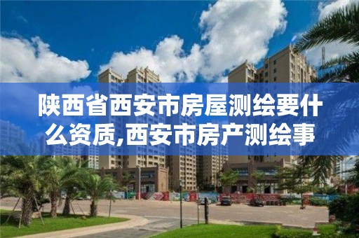 陕西省西安市房屋测绘要什么资质,西安市房产测绘事务所