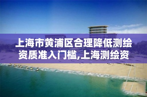 上海市黄浦区合理降低测绘资质准入门槛,上海测绘资质单位。