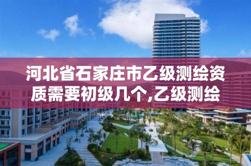 河北省石家庄市乙级测绘资质需要初级几个,乙级测绘资质需要几个注册测绘师师