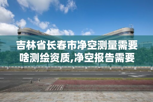 吉林省长春市净空测量需要啥测绘资质,净空报告需要的测绘报告收费标准。