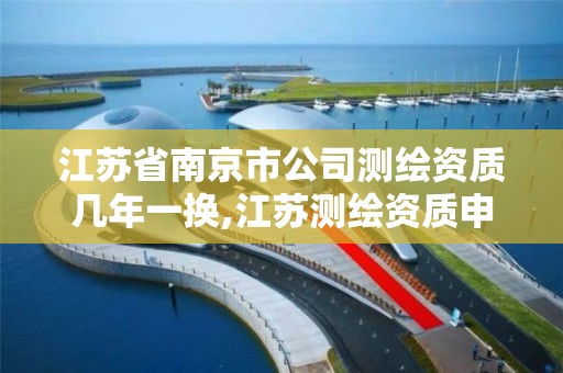 江苏省南京市公司测绘资质几年一换,江苏测绘资质申请