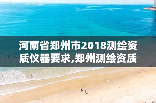 河南省郑州市2018测绘资质仪器要求,郑州测绘资质代办