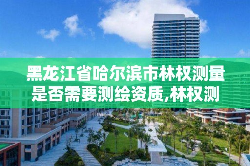 黑龙江省哈尔滨市林权测量是否需要测绘资质,林权测绘收费标准。