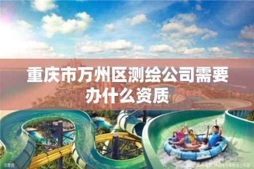 重庆市万州区测绘公司需要办什么资质