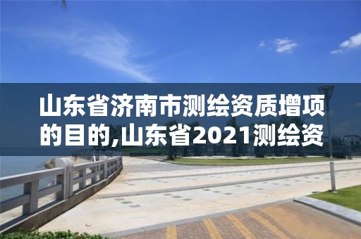 山东省济南市测绘资质增项的目的,山东省2021测绘资质延期公告。