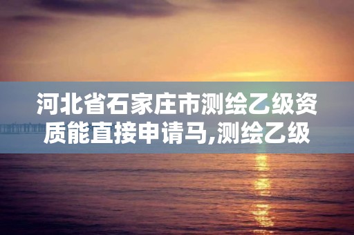 河北省石家庄市测绘乙级资质能直接申请马,测绘乙级资质可以承揽业务范围。