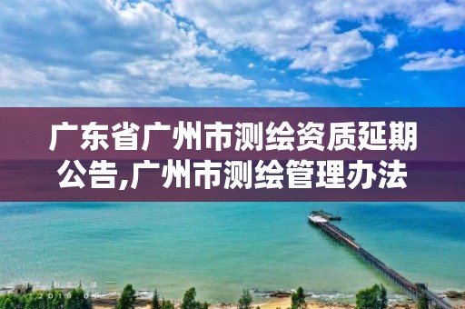 广东省广州市测绘资质延期公告,广州市测绘管理办法