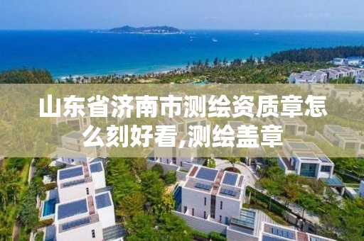 山东省济南市测绘资质章怎么刻好看,测绘盖章