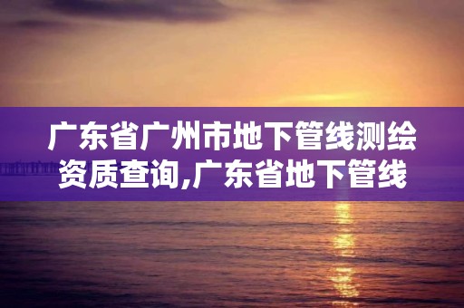 广东省广州市地下管线测绘资质查询,广东省地下管线探测技术规程。