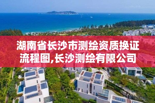 湖南省长沙市测绘资质换证流程图,长沙测绘有限公司联系电话