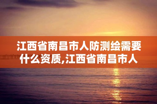 江西省南昌市人防测绘需要什么资质,江西省南昌市人防测绘需要什么资质才能进。