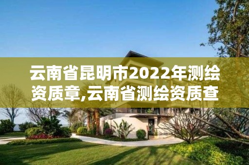 云南省昆明市2022年测绘资质章,云南省测绘资质查询