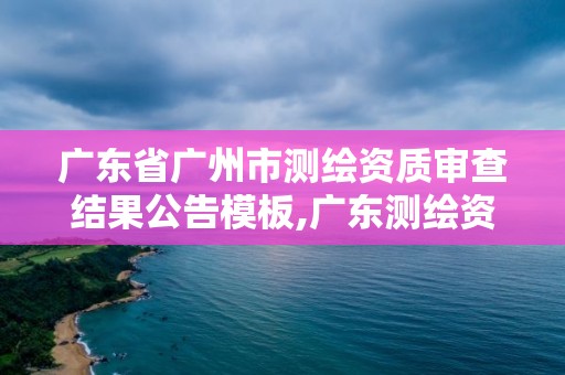 广东省广州市测绘资质审查结果公告模板,广东测绘资质查询。