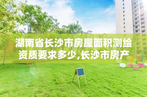 湖南省长沙市房屋面积测绘资质要求多少,长沙市房产测绘实施细则。