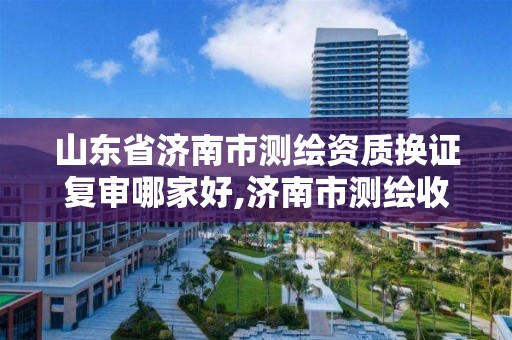 山东省济南市测绘资质换证复审哪家好,济南市测绘收费标准