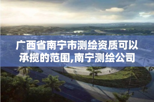 广西省南宁市测绘资质可以承揽的范围,南宁测绘公司招聘信息网。