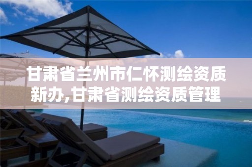 甘肃省兰州市仁怀测绘资质新办,甘肃省测绘资质管理平台