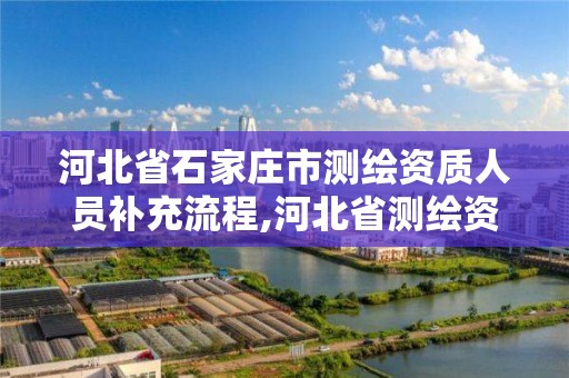 河北省石家庄市测绘资质人员补充流程,河北省测绘资质查询