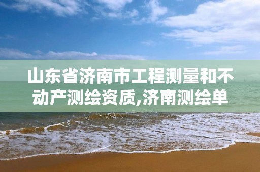 山东省济南市工程测量和不动产测绘资质,济南测绘单位