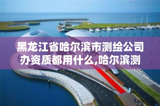 黑龙江省哈尔滨市测绘公司办资质都用什么,哈尔滨测绘局是干什么的