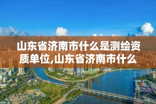 山东省济南市什么是测绘资质单位,山东省济南市什么是测绘资质单位啊