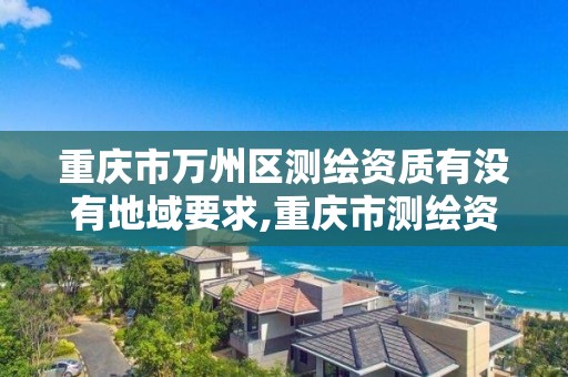 重庆市万州区测绘资质有没有地域要求,重庆市测绘资质管理办法